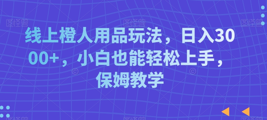 线上橙人用品玩法，日入3000+，小白也能轻松上手，保姆教学 - 副业心选-副业心选