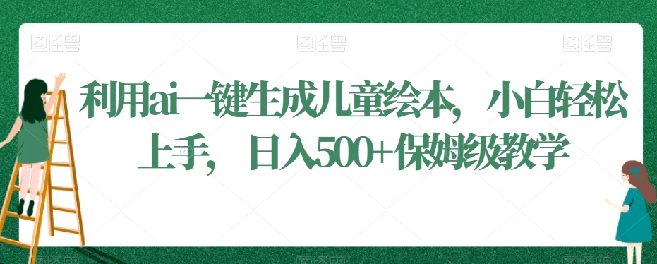 利用ai一键生成儿童绘本，小白轻松上手，日入500+保姆级教学 - 副业心选-副业心选