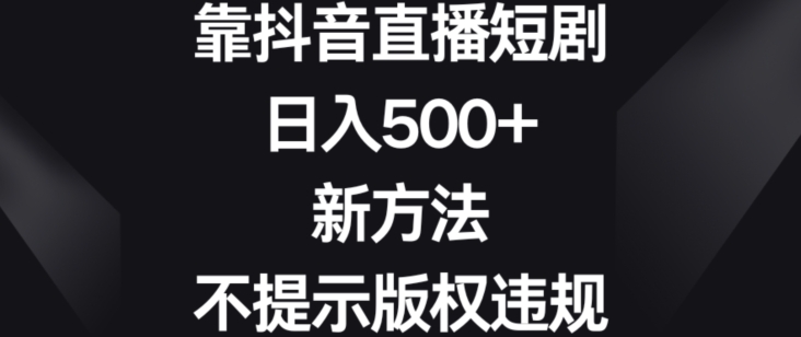 靠抖音直播短剧，日入500+，新方法、不提示版权违规 - 副业心选-副业心选