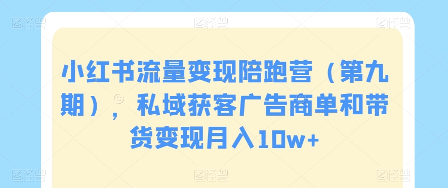 小红书流量变现陪跑营（第九期），私域获客广告商单和带货变现月入10w+ - 副业心选-副业心选