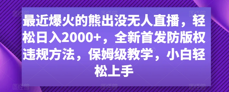 最近爆火的熊出没无人直播，轻松日入2000+，全新首发防版权违规方法 - 副业心选-副业心选