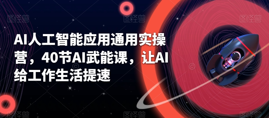 AI人工智能应用通用实操营，40节AI武能课，让AI给工作生活提速 - 副业心选-副业心选