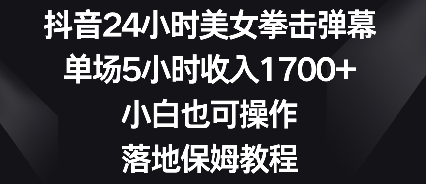 抖音24小时美女拳击弹幕，单场5小时收入1700+，小白也可操作，落地保姆教程 - 副业心选-副业心选