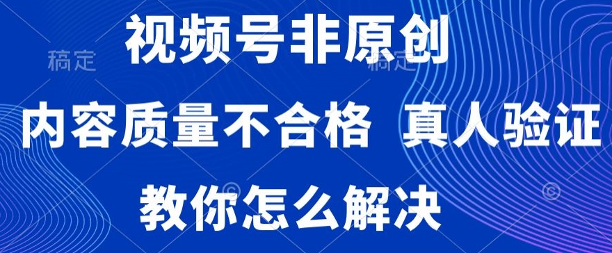 视频号非原创，内容质量不合格，真人验证，违规怎么解决 - 副业心选-副业心选