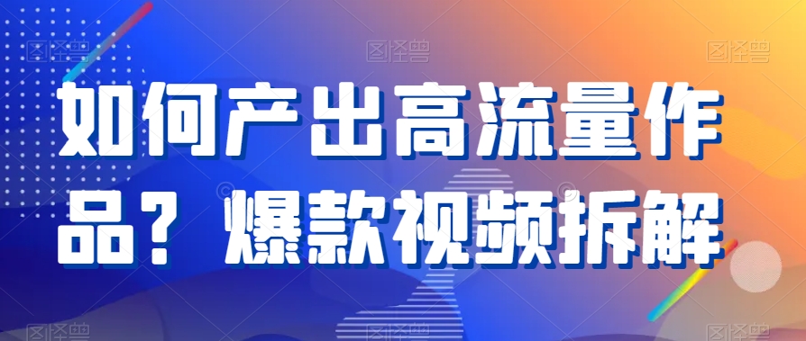 如何产出高流量作品？爆款视频拆解 - 副业心选-副业心选
