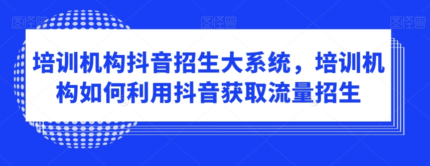 培训机构抖音招生大系统，培训机构如何利用抖音获取流量招生 - 副业心选-副业心选