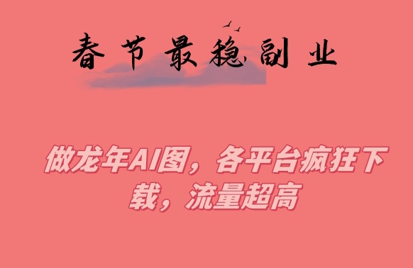 春节期间最稳副业，做龙年AI图，各平台疯狂下载，流量超高 - 副业心选-副业心选