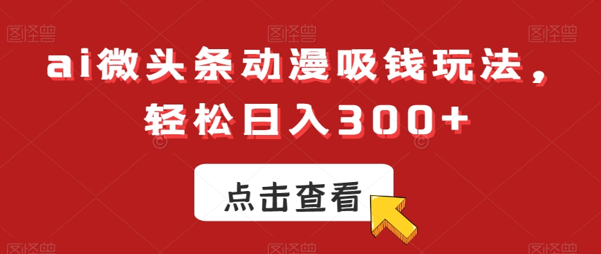 ai微头条动漫吸钱玩法，轻松日入300+ - 副业心选-副业心选