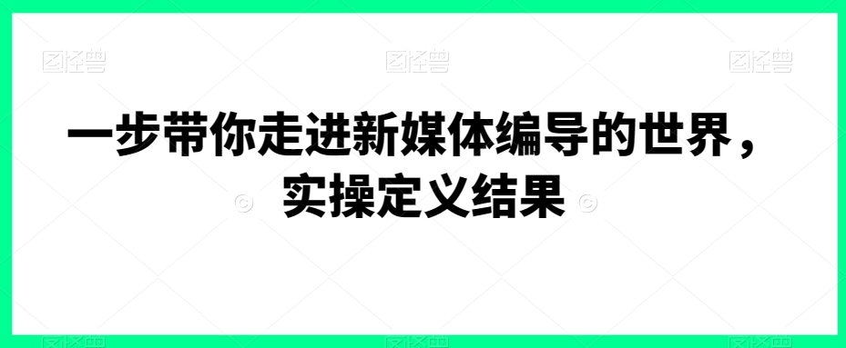一步带你走进新媒体编导的世界，实操定义结果 - 副业心选-副业心选