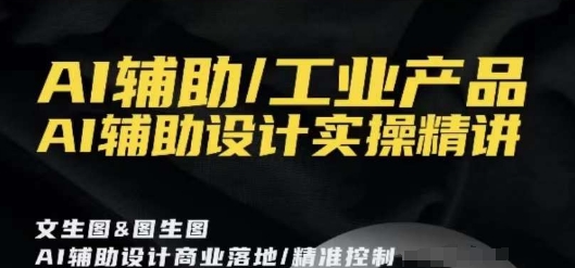 AI辅助/工业产品，AI辅助设计实操精讲-副业心选
