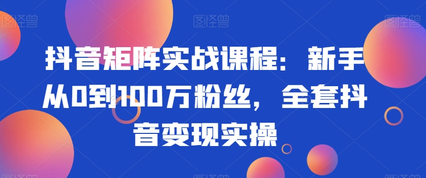 抖音矩阵实战课程：新手从0到100万粉丝，全套抖音变现实操-副业心选