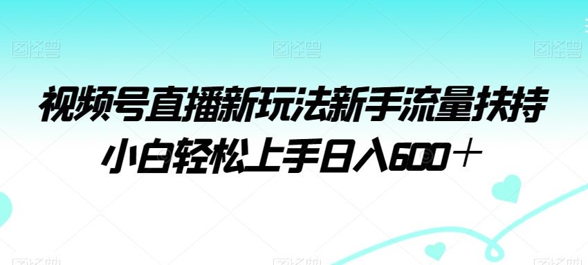 视频号直播新玩法新手流量扶持小白轻松上手日入600＋ - 副业心选-副业心选