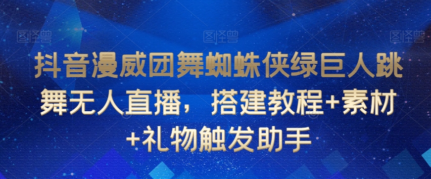 抖音漫威团舞蜘蛛侠绿巨人跳舞无人直播，搭建教程+素材+礼物触发助手 - 副业心选-副业心选