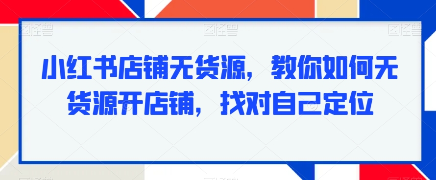 小红书店铺无货源，教你如何无货源开店铺，找对自己定位 - 副业心选-副业心选