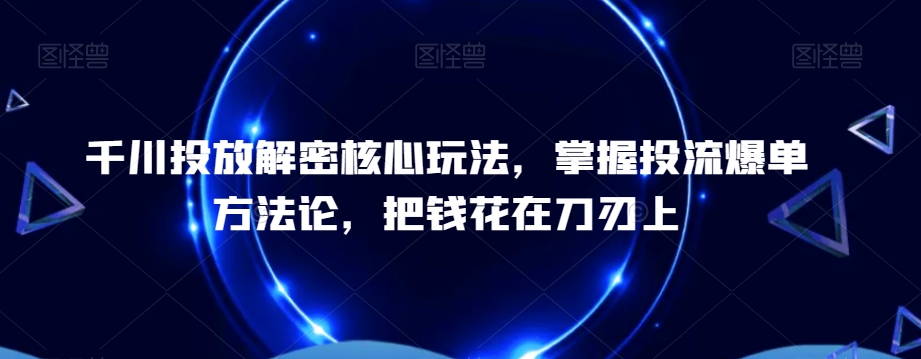 千川投放解密核心玩法，​掌握投流爆单方法论，把钱花在刀刃上-副业心选