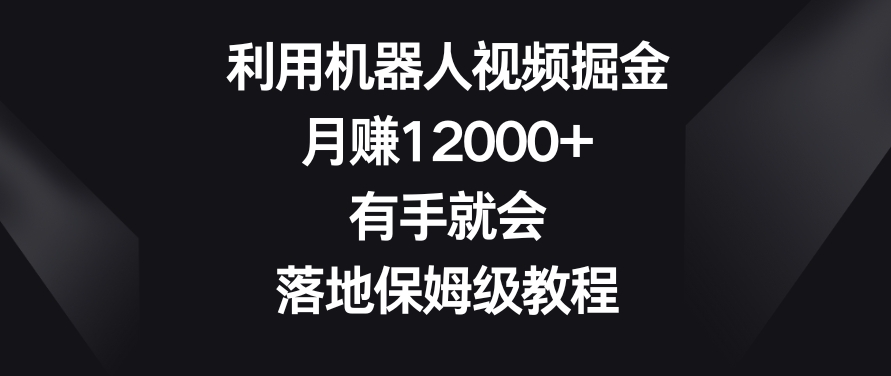 利用机器人视频掘金，月赚12000+，有手就会，落地保姆级教程 - 副业心选-副业心选