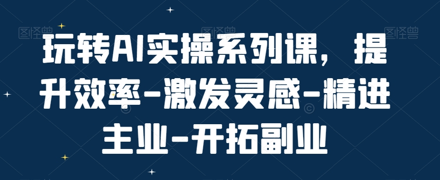 玩转AI实操系列课，提升效率-激发灵感-精进主业-开拓副业-副业心选