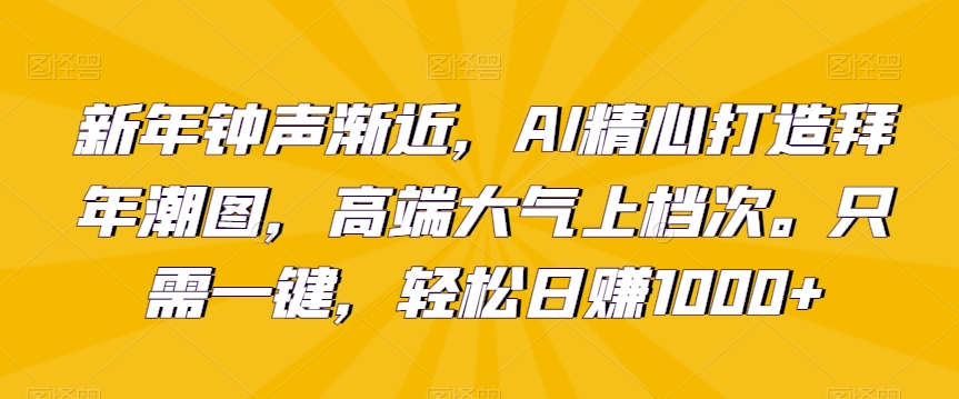 新年钟声渐近，AI精心打造拜年潮图，高端大气上档次。只需一键，轻松日赚1000+ - 副业心选-副业心选