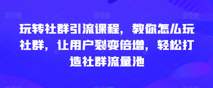玩转社群引流课程，教你怎么玩社群，让用户裂变倍增，轻松打造社群流量池 - 副业心选-副业心选