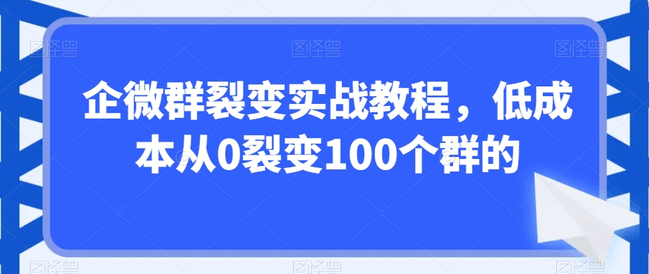 企微群裂变实战教程，低成本从0裂变100个群的 - 副业心选-副业心选