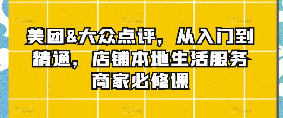 美团&大众点评，从入门到精通，店铺本地生活服务商家必修课-副业心选
