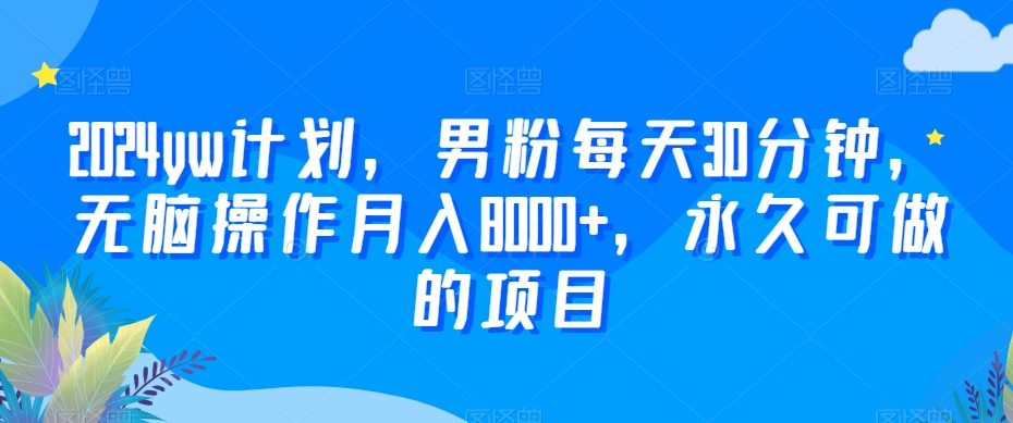 2024yw计划，男粉每天30分钟，无脑操作月入8000+，永久可做的项目 - 副业心选-副业心选