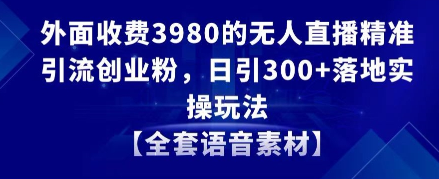 外面收费3980的无人直播精准引流创业粉，日引300+落地实操玩法【全套语音素材】 - 副业心选-副业心选