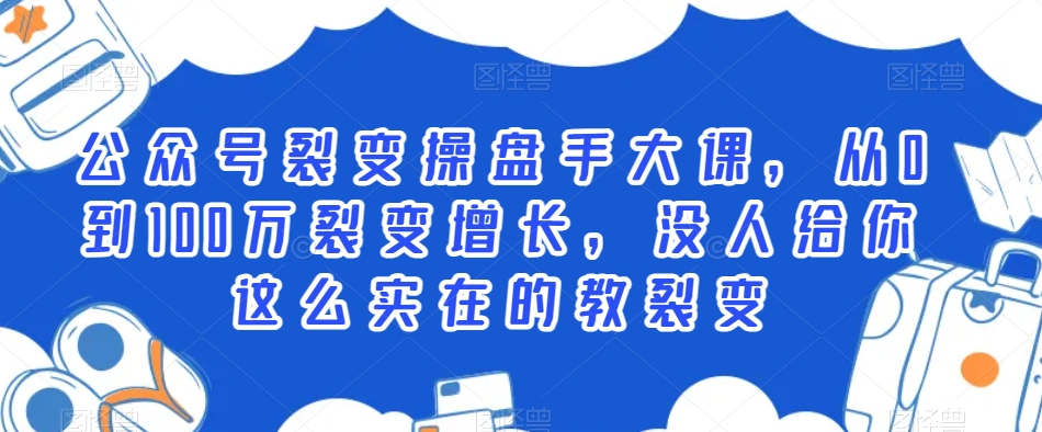 公众号裂变操盘手大课，从0到100万裂变增长，没人给你这么实在的教裂变 - 副业心选-副业心选