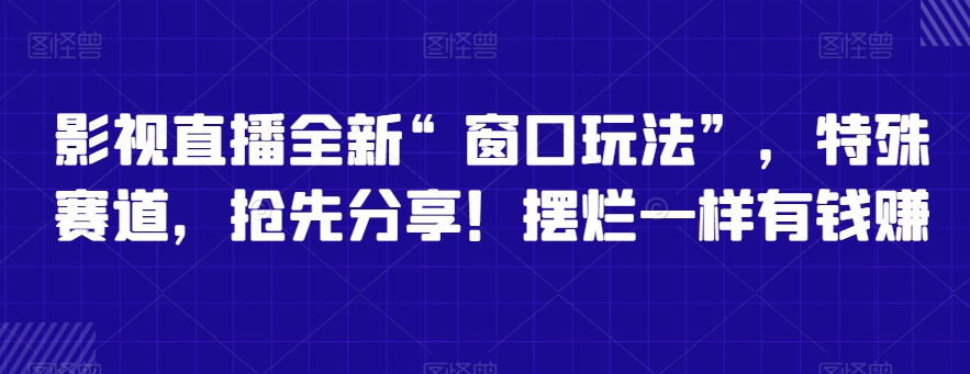 影视直播全新“窗口玩法”，特殊赛道，抢先分享！摆烂一样有钱赚 - 副业心选-副业心选