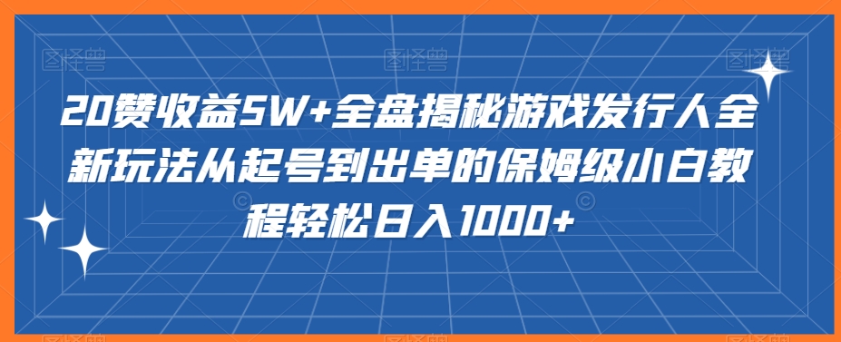 20赞收益5W+全盘揭秘游戏发行人全新玩法从起号到出单的保姆级小白教程轻松日入1000+ - 副业心选-副业心选