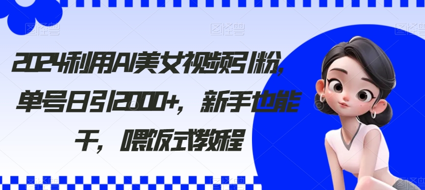 2024利用AI美女视频引粉，单号日引2000+，新手也能干，喂饭式教程 - 副业心选-副业心选