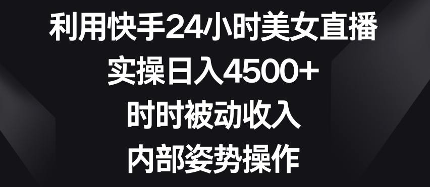 利用快手24小时美女直播，实操日入4500+，时时被动收入，内部姿势操作 - 副业心选-副业心选