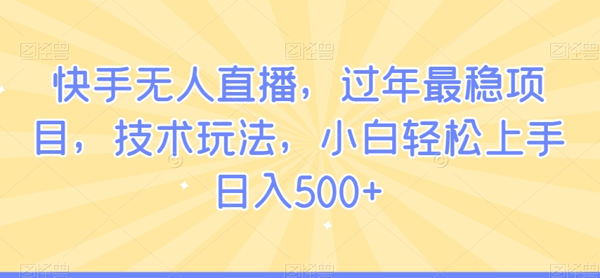 快手无人直播，过年最稳项目，技术玩法，小白轻松上手日入500+ - 副业心选-副业心选