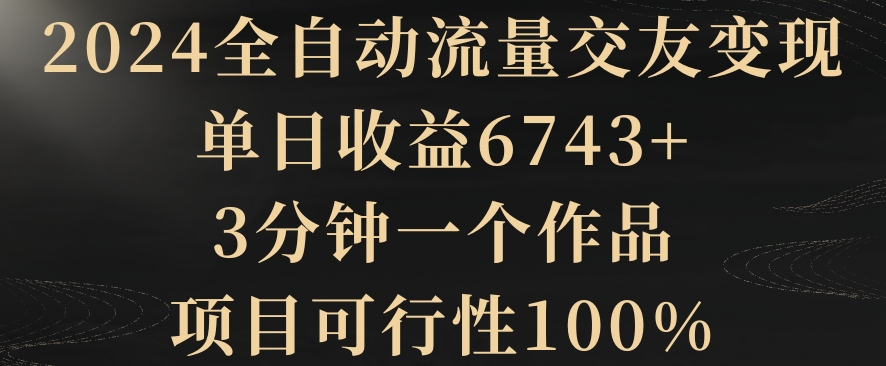 2024全自动流量交友变现，单日收益6743+，3分钟一个作品，项目可行性100% - 副业心选-副业心选