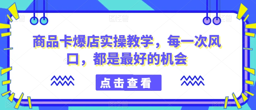 商品卡爆店实操教学，每一次风口，都是最好的机会 - 副业心选-副业心选