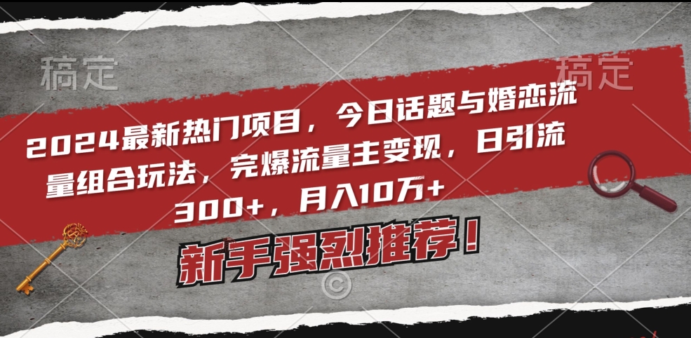 2024最新热门项目，今日话题与婚恋流量组合玩法，完爆流量主变现，日引流300+，月入10万+-副业心选