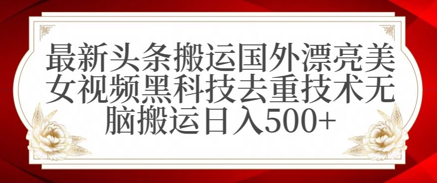 最新头条搬运国外漂亮美女视频黑科技去重技术无脑搬运日入500+-副业心选