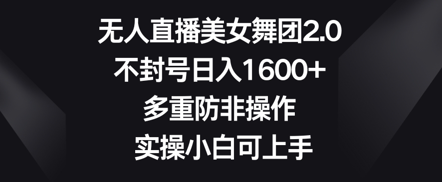 无人直播美女舞团2.0，不封号日入1600+，多重防非操作，实操小白可上手 - 副业心选-副业心选
