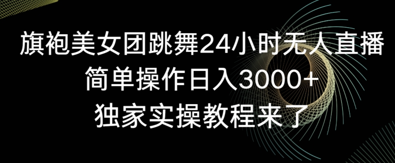 旗袍美女团跳舞24小时无人直播，简单操作日入3000+，独家实操教程来了-副业心选