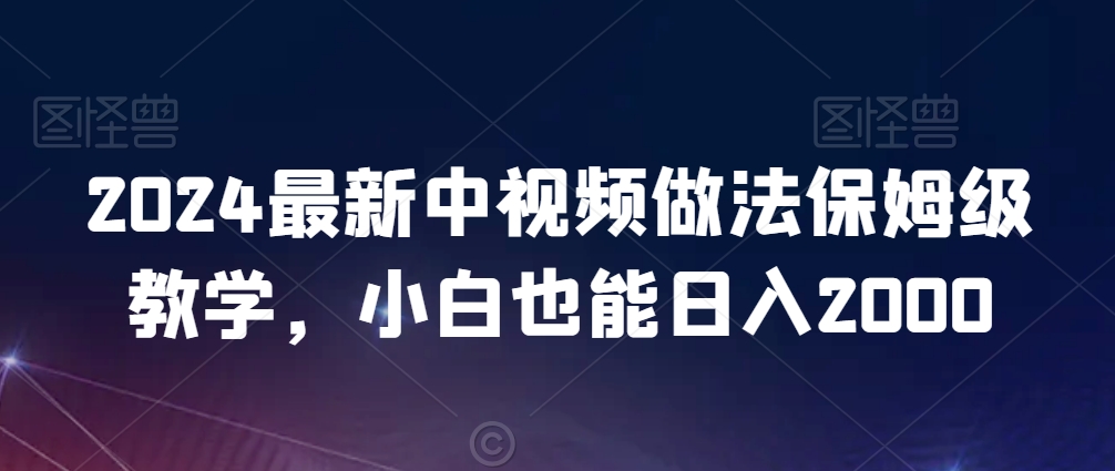 2024最新中视频做法保姆级教学，小白也能日入2000 - 副业心选-副业心选