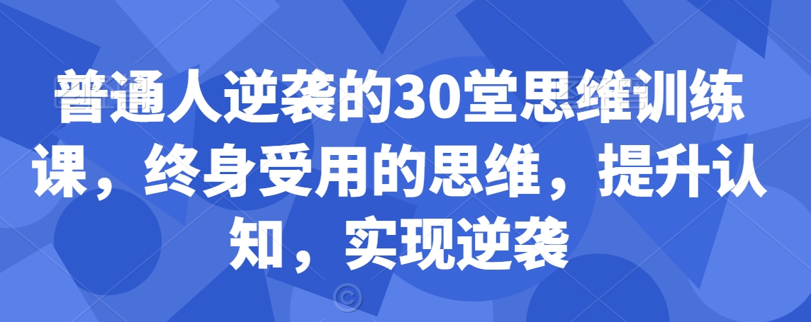 普通人逆袭的30堂思维训练课，​终身受用的思维，提升认知，实现逆袭-副业心选
