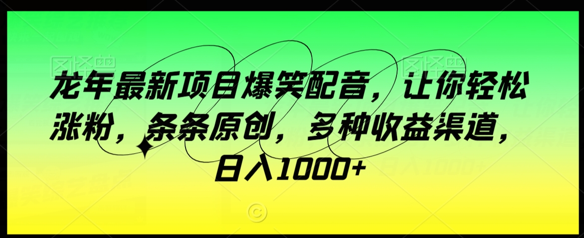龙年最新项目爆笑配音，让你轻松涨粉，条条原创，多种收益渠道，日入1000+-副业心选