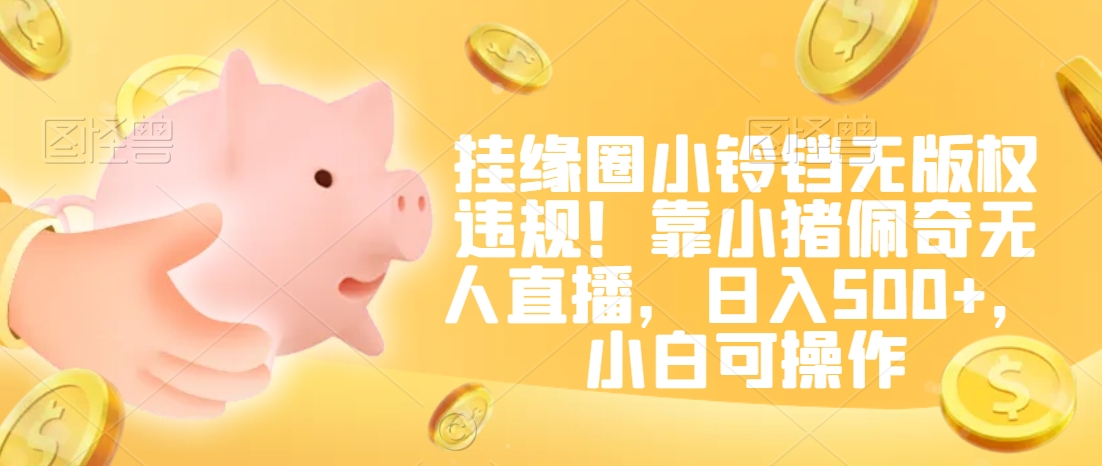 挂缘圈小铃铛无版权违规！靠小猪佩奇无人直播，日入500+，小白可操作 - 副业心选-副业心选