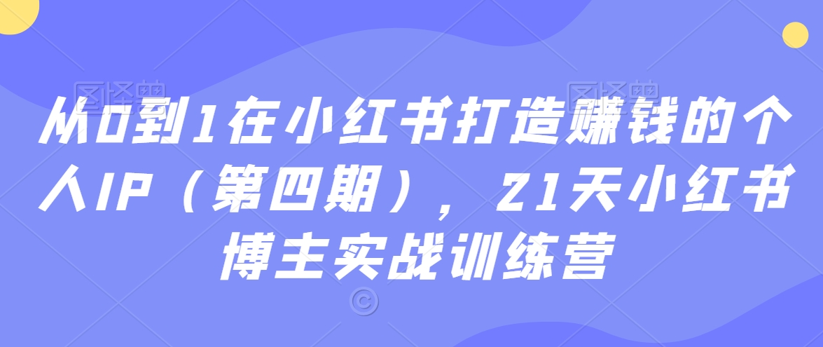 从0到1在小红书打造赚钱的个人IP（第四期），21天小红书博主实战训练营-副业心选