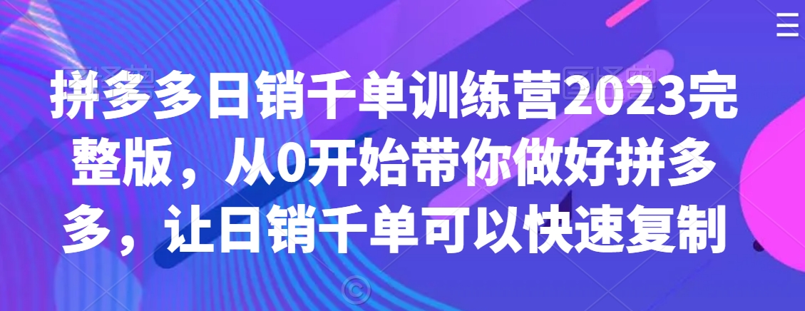 拼多多日销千单训练营2023完整版，从0开始带你做好拼多多，让日销千单可以快速复制 - 副业心选-副业心选