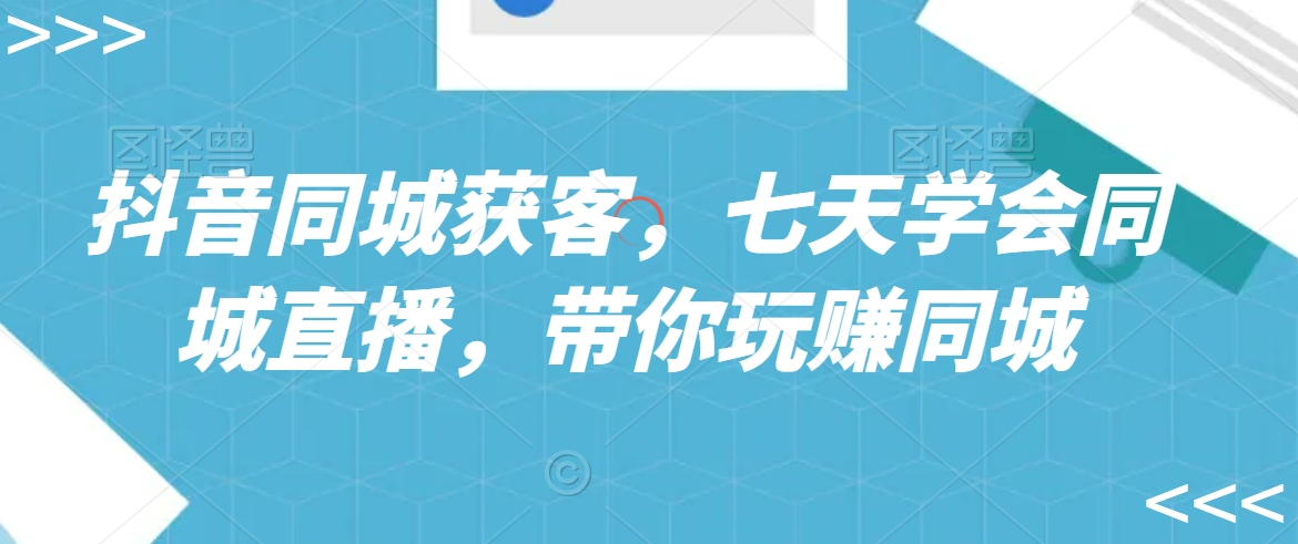 抖音同城获客，七天学会同城直播，带你玩赚同城-副业心选