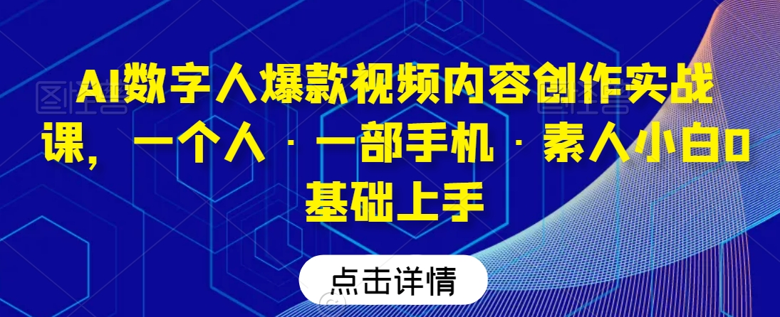 AI数字人爆款视频内容创作实战课，一个人·一部手机·素人小白0基础上手 - 副业心选-副业心选