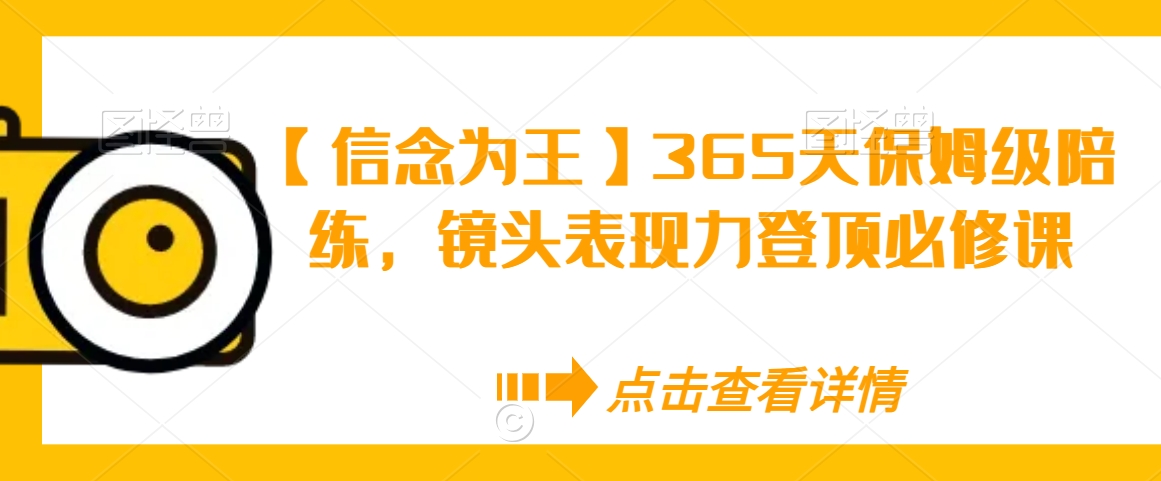 【信念为王】365天保姆级陪练，镜头表现力登顶必修课 - 副业心选-副业心选