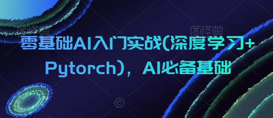 零基础AI入门实战(深度学习+Pytorch)，AI必备基础 - 副业心选-副业心选