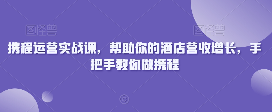 携程运营实战课，帮助你的酒店营收增长，手把手教你做携程 - 副业心选-副业心选